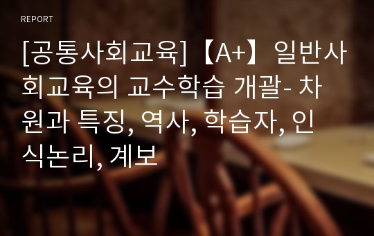 [공통사회교육]【A+】일반사회교육의 교수학습 개괄- 차원과 특징, 역사, 학습자, 인식논리, 계보