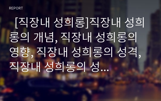   [직장내 성희롱]직장내 성희롱의 개념, 직장내 성희롱의 영향, 직장내 성희롱의 성격, 직장내 성희롱의 성립요건, 직장내 성희롱의 법제, 직장내 성희롱의 근절 방안, 직장내 성희롱에 대한 질의응답 분석