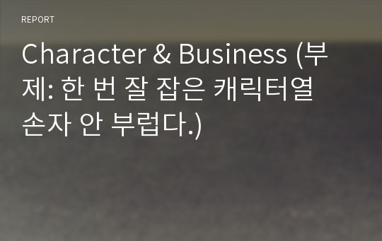 Character &amp; Business (부제: 한 번 잘 잡은 캐릭터열 손자 안 부럽다.)