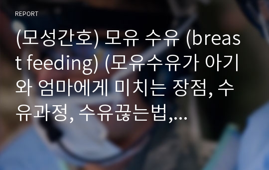 (모성간호) 모유 수유 (breast feeding) (모유수유가 아기와 엄마에게 미치는 장점, 수유과정, 수유끊는법, 주의사항)