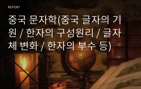 중국 문자학(중국 글자의 기원 / 한자의 구성원리 / 글자체 변화 / 한자의 부수 등)