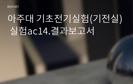 아주대 기초전기실험(기전실) 실험ac14.결과보고서