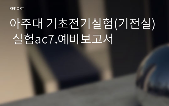 아주대 기초전기실험(기전실) 실험ac7.예비보고서