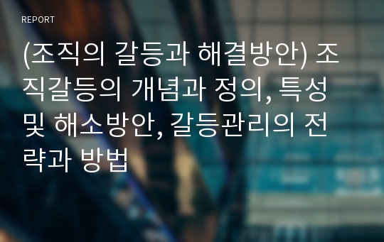 (조직의 갈등과 해결방안) 조직갈등의 개념과 정의, 특성 및 해소방안, 갈등관리의 전략과 방법