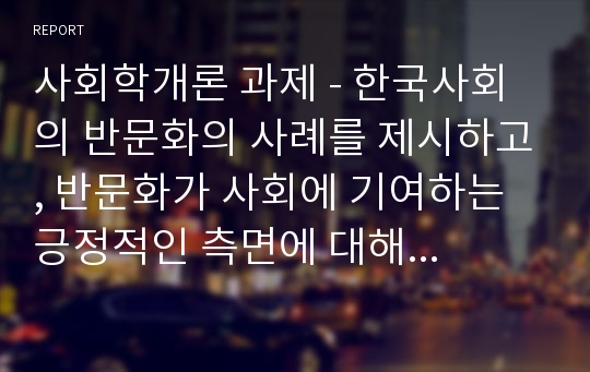 사회학개론 과제 - 한국사회의 반문화의 사례를 제시하고, 반문화가 사회에 기여하는 긍정적인 측면에 대해 설명하시오