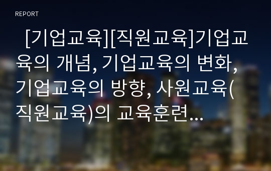   [기업교육][직원교육]기업교육의 개념, 기업교육의 변화, 기업교육의 방향, 사원교육(직원교육)의 교육훈련, 화재안전의 사원교육(직원교육) 사례, 모토로라의 사원교육(직원교육) 사례, 사원교육(직원교육)의 변화