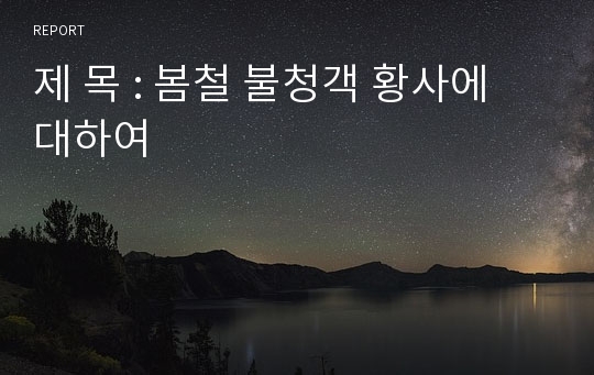 제 목 : 봄철 불청객 황사에 대하여