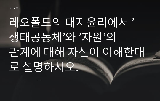 레오폴드의 대지윤리에서 ’생태공동체’와 ’자원’의 관계에 대해 자신이 이해한대로 설명하시오.