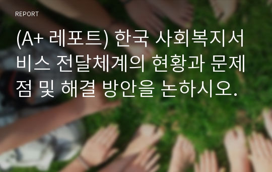 (A+ 레포트) 한국 사회복지서비스 전달체계의 현황과 문제점 및 해결 방안을 논하시오.