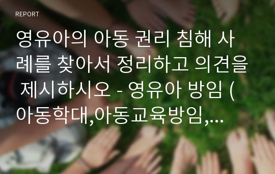 영유아의 아동 권리 침해 사례를 찾아서 정리하고 의견을 제시하시오 - 영유아 방임 (아동학대,아동교육방임,부모의알콜중독)