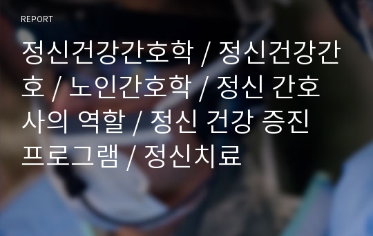 정신건강간호학 / 정신건강간호 / 노인간호학 / 정신 간호사의 역할 / 정신 건강 증진 프로그램 / 정신치료