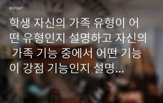 학생 자신의 가족 유형이 어떤 유형인지 설명하고 자신의 가족 기능 중에서 어떤 기능이 강점 기능인지 설명하시오