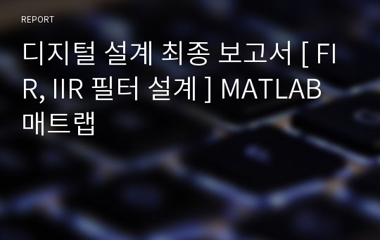 디지털 설계 최종 보고서 [ FIR, IIR 필터 설계 ] MATLAB매트랩