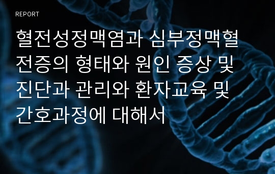 혈전성정맥염과 심부정맥혈전증의 형태와 원인 증상 및  진단과 관리와 환자교육 및 간호과정에 대해서