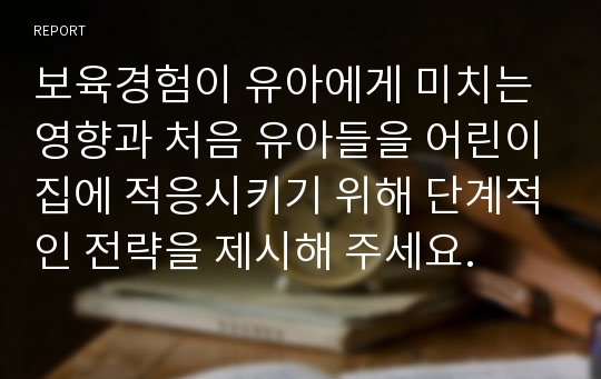 보육경험이 유아에게 미치는 영향과 처음 유아들을 어린이집에 적응시키기 위해 단계적인 전략을 제시해 주세요.