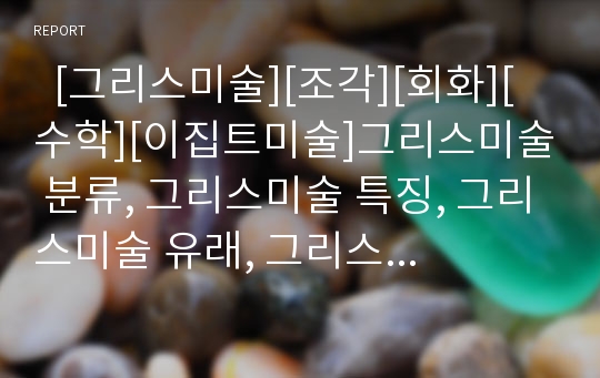   [그리스미술][조각][회화][수학][이집트미술]그리스미술 분류, 그리스미술 특징, 그리스미술 유래, 그리스미술 구분, 그리스미술 조각, 그리스미술 회화, 그리스미술과 수학, 그리스미술과 이집트미술의 비교 분석