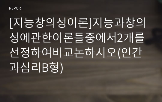 [지능창의성이론]지능과창의성에관한이론들중에서2개를선정하여비교논하시오(인간과심리B형)