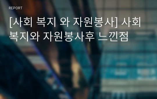 [사회 복지 와 자원봉사] 사회복지와 자원봉사후 느낀점