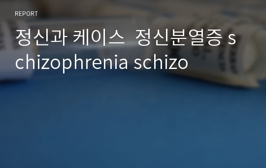 정신과 케이스  정신분열증 schizophrenia schizo