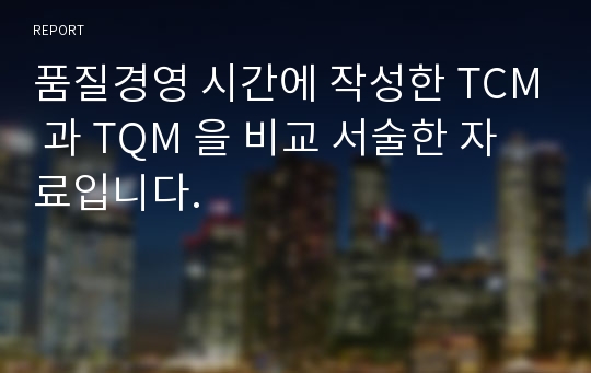 품질경영 시간에 작성한 TCM 과 TQM 을 비교 서술한 자료입니다.