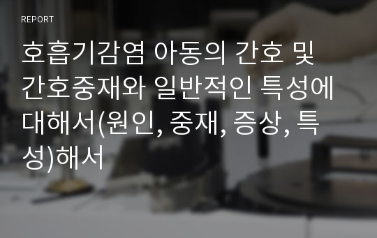 호흡기감염 아동의 간호 및 간호중재와 일반적인 특성에 대해서(원인, 중재, 증상, 특성)해서