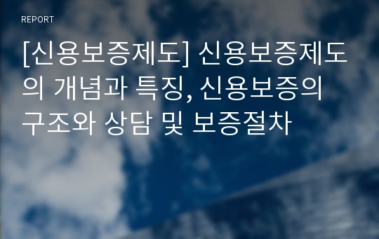 [신용보증제도] 신용보증제도의 개념과 특징, 신용보증의 구조와 상담 및 보증절차