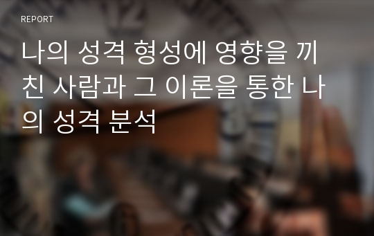 나의 성격 형성에 영향을 끼친 사람과 그 이론을 통한 나의 성격 분석