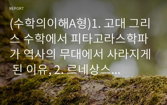 (수학의이해A형)1. 고대 그리스 수학에서 피타고라스학파가 역사의 무대에서 사라지게 된 이유, 2. 르네상스 시애에 수학을 비롯한 자연과학 발전동기, 3. 피타고라스 정리 증명, 4. 3차방정식 증명