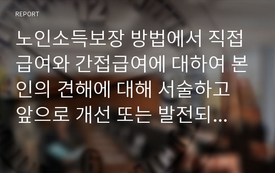 노인소득보장 방법에서 직접급여와 간접급여에 대하여 본인의 견해에 대해 서술하고 앞으로 개선 또는 발전되어야 할 부분에 대해서 서술하시오