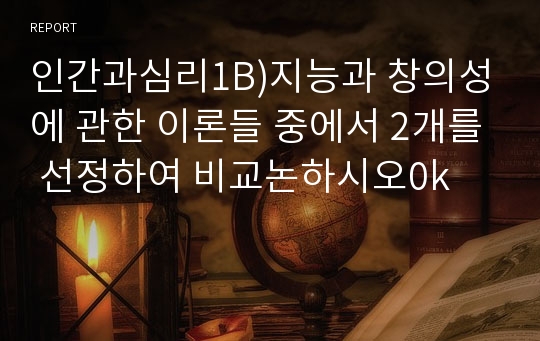 인간과심리1B)지능과 창의성에 관한 이론들 중에서 2개를 선정하여 비교논하시오0k