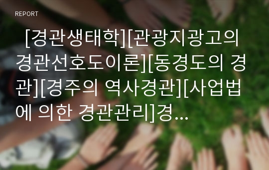   [경관생태학][관광지광고의 경관선호도이론][동경도의 경관][경주의 역사경관][사업법에 의한 경관관리]경관생태학, 관광지광고의 경관선호도이론, 동경도의 경관, 경주의 역사경관, 사업법에 의한 경관관리 분석