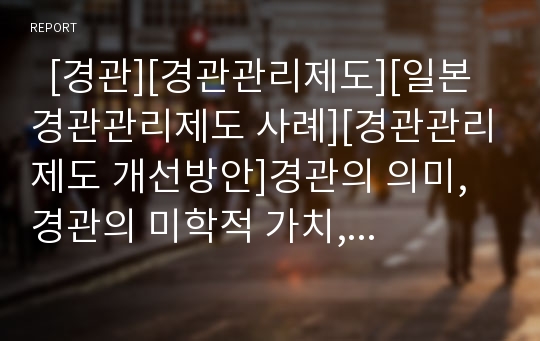   [경관][경관관리제도][일본 경관관리제도 사례][경관관리제도 개선방안]경관의 의미, 경관의 미학적 가치, 경관관리제도의 현황, 경관관리제도의 관련법규, 일본의 경관관리제도 사례, 경관관리제도 개선 방안 분석