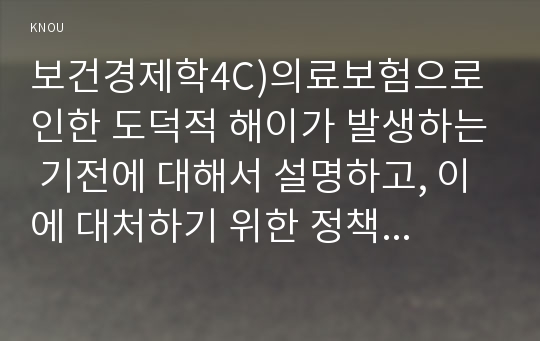 보건경제학4C)의료보험으로 인한 도덕적 해이가 발생하는 기전에 대해서 설명하고, 이에 대처하기 위한 정책적 수단들에 대해서 설명하시오0K