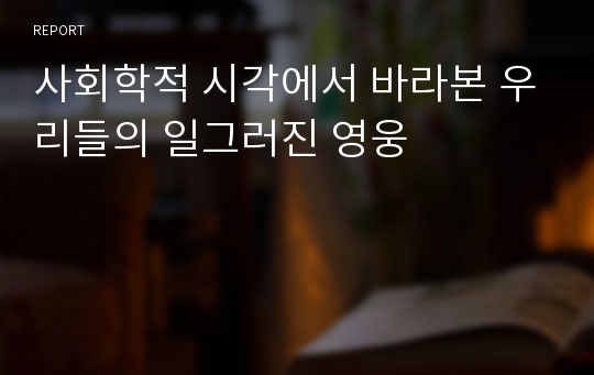 사회학적 시각에서 바라본 우리들의 일그러진 영웅