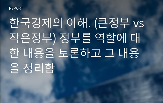 한국경제의 이해. (큰정부 vs 작은정부) 정부를 역할에 대한 내용을 토론하고 그 내용을 정리함