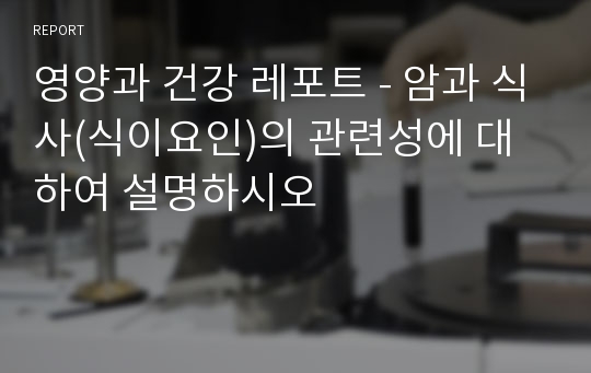 영양과 건강 레포트 - 암과 식사(식이요인)의 관련성에 대하여 설명하시오