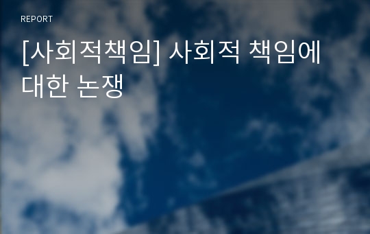 [사회적책임] 사회적 책임에 대한 논쟁