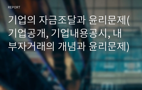 기업의 자금조달과 윤리문제(기업공개, 기업내용공시, 내부자거래의 개념과 윤리문제)