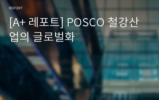 [A+ 레포트] POSCO 철강산업의 글로벌화