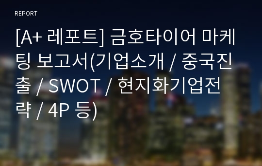 [A+ 레포트] 금호타이어 마케팅 보고서(기업소개 / 중국진출 / SWOT / 현지화기업전략 / 4P 등)