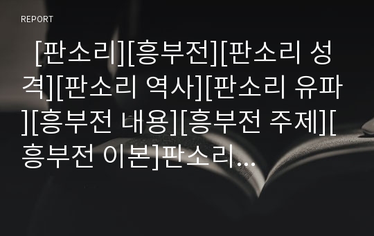   [판소리][흥부전][판소리 성격][판소리 역사][판소리 유파][흥부전 내용][흥부전 주제][흥부전 이본]판소리의 개념, 판소리의 성격, 판소리의 역사, 판소리의 유파, 흥부전의 내용, 흥부전의 주제, 흥부전의 이본