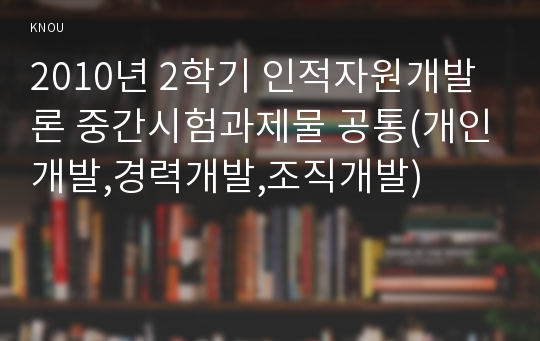 2010년 2학기 인적자원개발론 중간시험과제물 공통(개인개발,경력개발,조직개발)