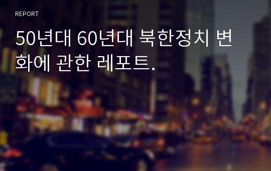 50년대 60년대 북한정치 변화에 관한 레포트.