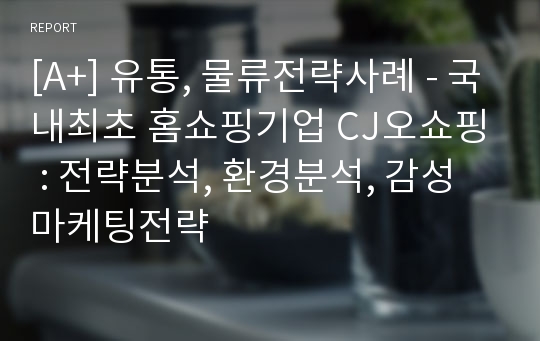 [A+] 유통, 물류전략사례 - 국내최초 홈쇼핑기업 CJ오쇼핑 : 전략분석, 환경분석, 감성마케팅전략