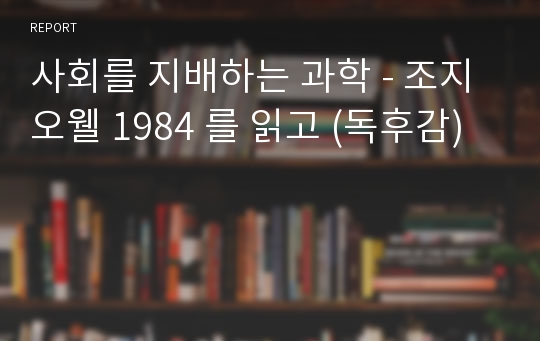 사회를 지배하는 과학 - 조지 오웰 1984 를 읽고 (독후감)