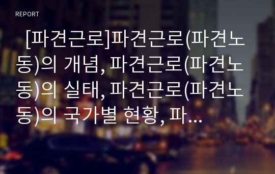   [파견근로]파견근로(파견노동)의 개념, 파견근로(파견노동)의 실태, 파견근로(파견노동)의 국가별 현황, 파견근로(파견노동)의 파견사업주, 외국의 파견근로(파견노동) 사례, 파견근로(파견노동)의 법개정 방향 분석