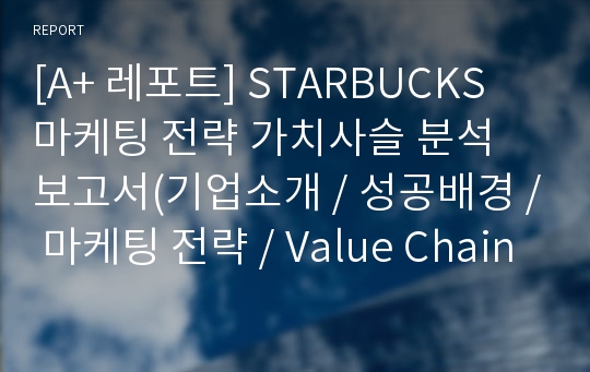 [A+ 레포트] STARBUCKS 마케팅 전략 가치사슬 분석 보고서(기업소개 / 성공배경 / 마케팅 전략 / Value Chain 등)