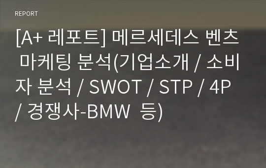 [A+ 레포트] 메르세데스 벤츠 마케팅 분석(기업소개 / 소비자 분석 / SWOT / STP / 4P/ 경쟁사-BMW  등)