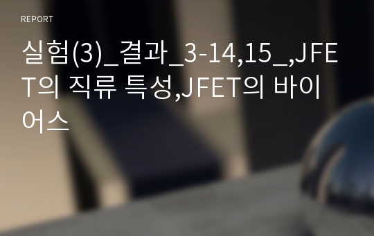 실험(3)_결과_3-14,15_,JFET의 직류 특성,JFET의 바이어스