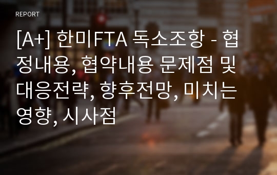 [A+] 한미FTA 독소조항 - 협정내용, 협약내용 문제점 및 대응전략, 향후전망, 미치는영향, 시사점